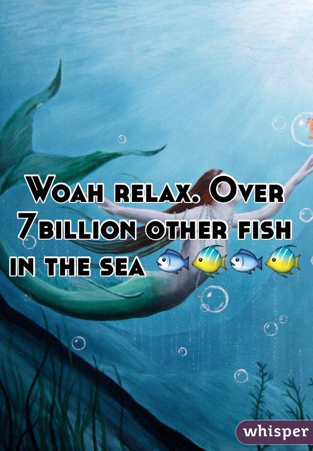 Woah relax. Over 7billion other fish in the sea 🐟🐠🐟🐠
