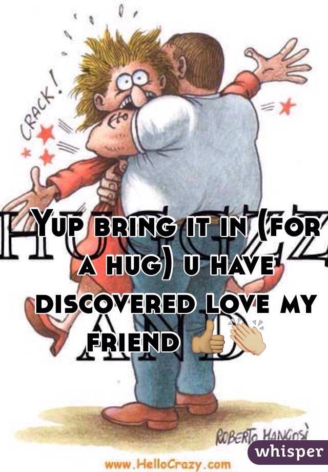 Yup bring it in (for a hug) u have discovered love my friend 👍🏽👏🏼