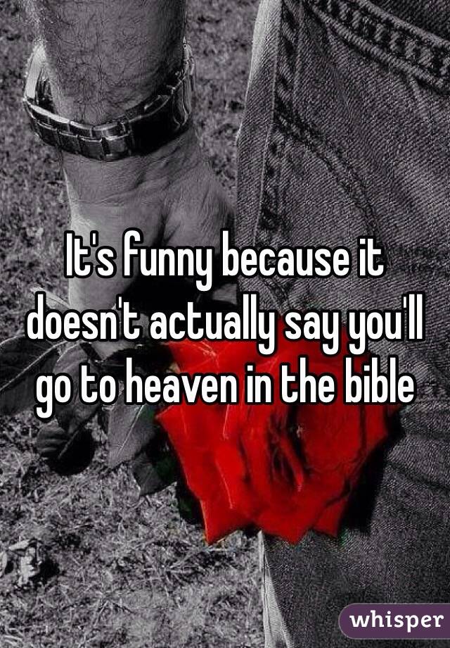 It's funny because it doesn't actually say you'll go to heaven in the bible 