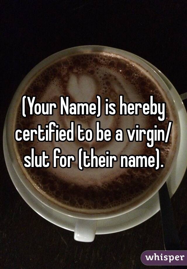 (Your Name) is hereby certified to be a virgin/slut for (their name). 