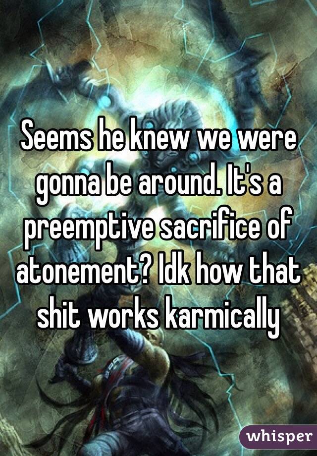 Seems he knew we were gonna be around. It's a preemptive sacrifice of atonement? Idk how that shit works karmically