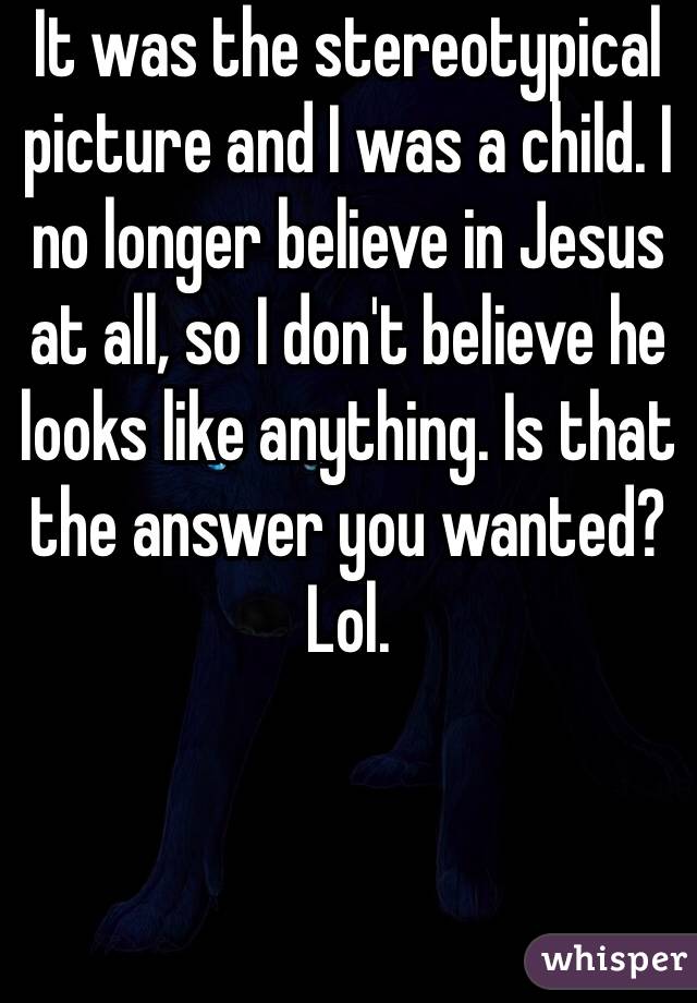 It was the stereotypical picture and I was a child. I no longer believe in Jesus at all, so I don't believe he looks like anything. Is that the answer you wanted? Lol. 