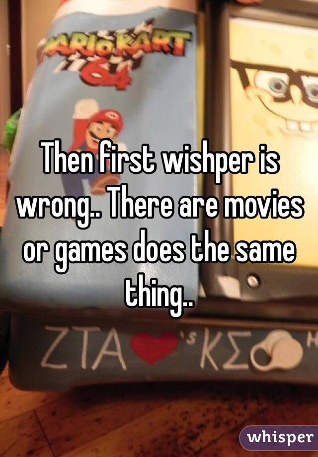 Then first wishper is wrong.. There are movies or games does the same thing..