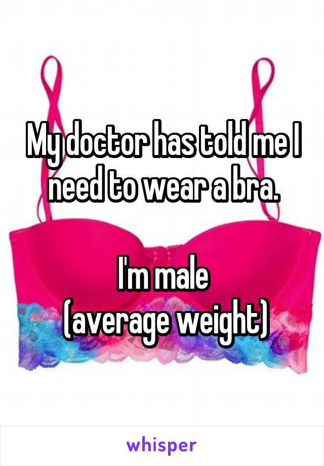 My doctor has told me I need to wear a bra.

I'm male
 (average weight)