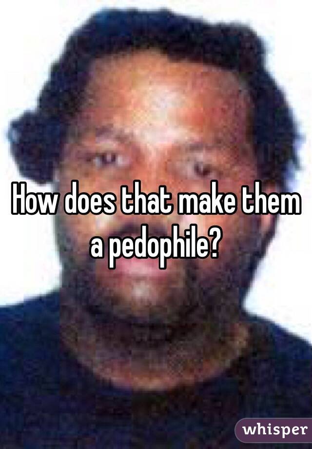 How does that make them a pedophile? 