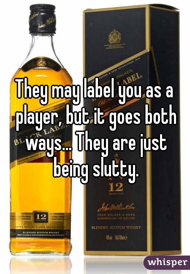 They may label you as a player, but it goes both ways... They are just being slutty.