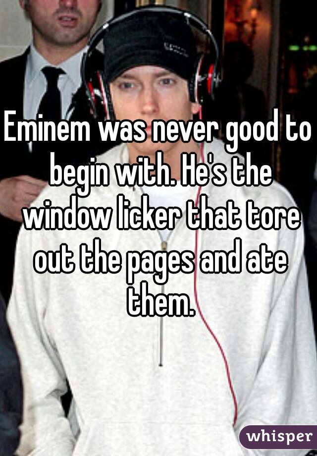 Eminem was never good to begin with. He's the window licker that tore out the pages and ate them.