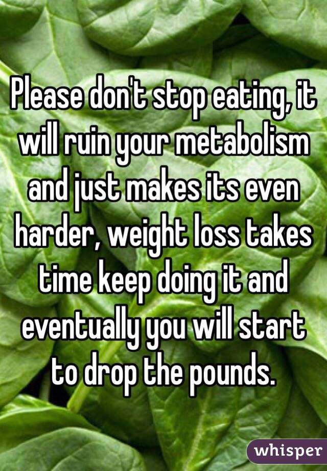 Please don't stop eating, it will ruin your metabolism and just makes its even harder, weight loss takes time keep doing it and eventually you will start to drop the pounds.