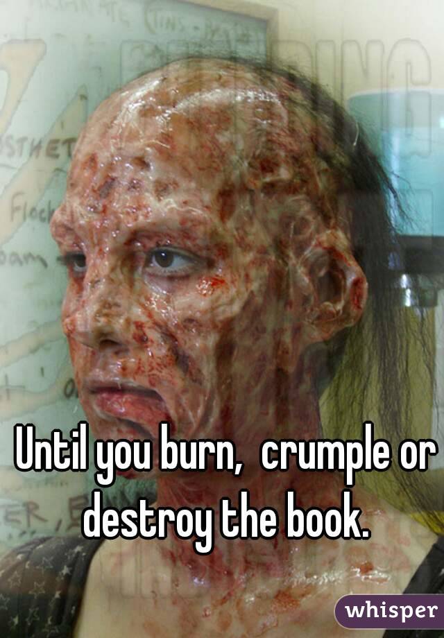 Until you burn,  crumple or destroy the book. 
