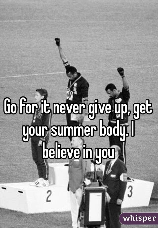 Go for it never give up, get your summer body. I believe in you 