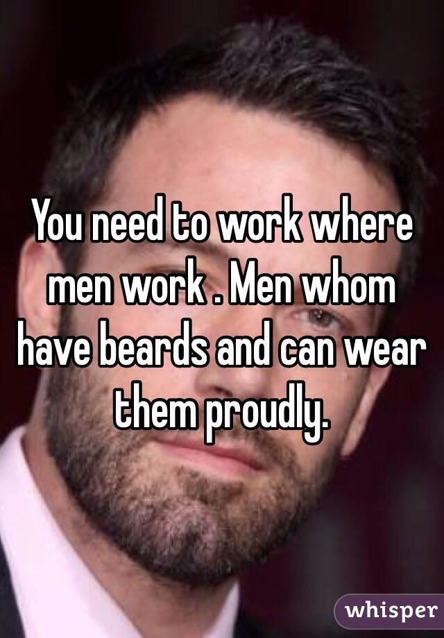 You need to work where men work . Men whom have beards and can wear them proudly. 