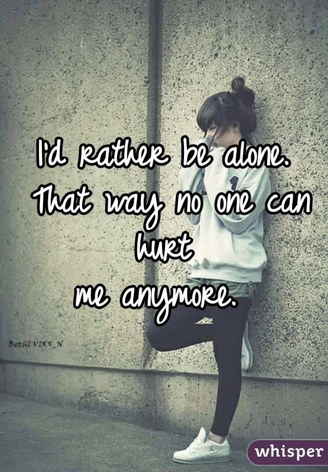 I'd rather be alone. That way no one can hurt 
me anymore. 