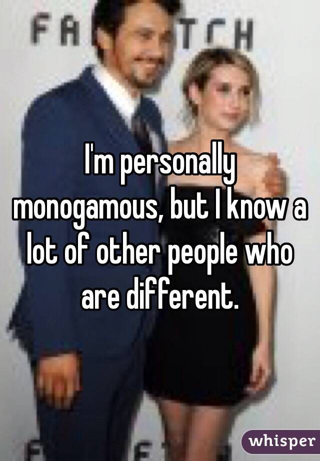 I'm personally monogamous, but I know a lot of other people who are different.