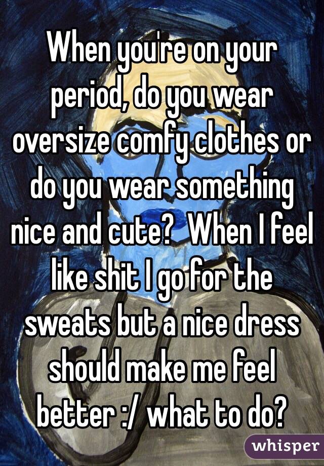 you're on your period, do you wear oversize comfy clothes or do you ...