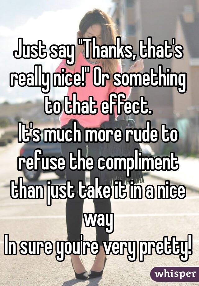 Just say "Thanks, that's really nice!" Or something to that effect.
It's much more rude to refuse the compliment than just take it in a nice way
In sure you're very pretty!
