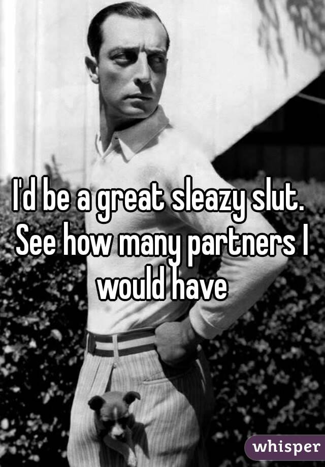 I'd be a great sleazy slut. See how many partners I would have