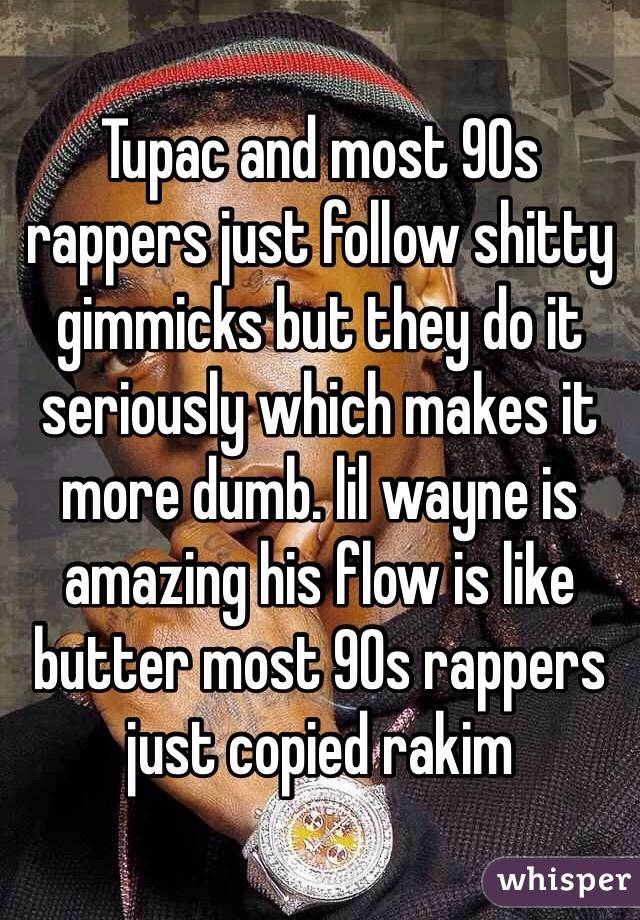 Tupac and most 90s rappers just follow shitty gimmicks but they do it seriously which makes it more dumb. lil wayne is amazing his flow is like butter most 90s rappers just copied rakim 