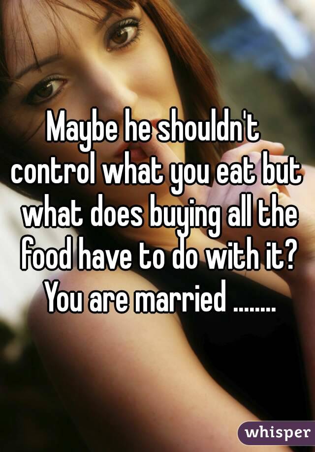 Maybe he shouldn't  control what you eat but  what does buying all the food have to do with it? You are married ........