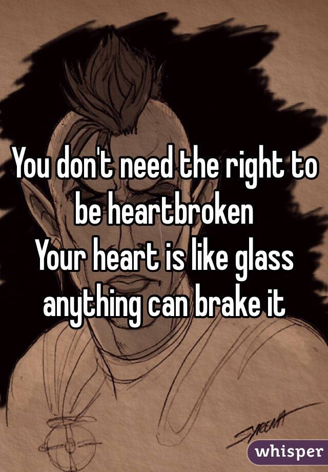 You don't need the right to be heartbroken
Your heart is like glass anything can brake it