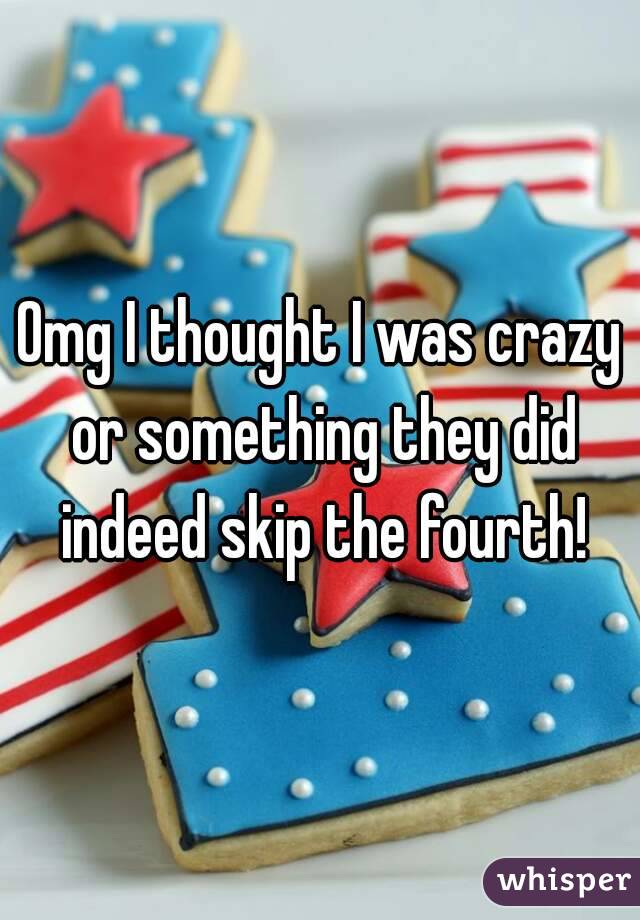 Omg I thought I was crazy or something they did indeed skip the fourth!