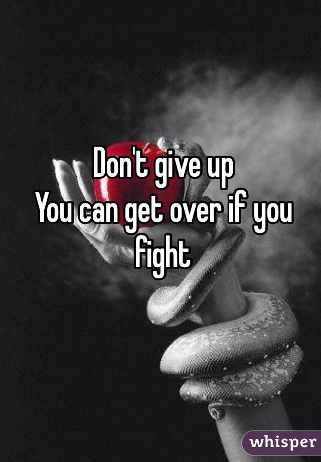 Don't give up 
You can get over if you fight