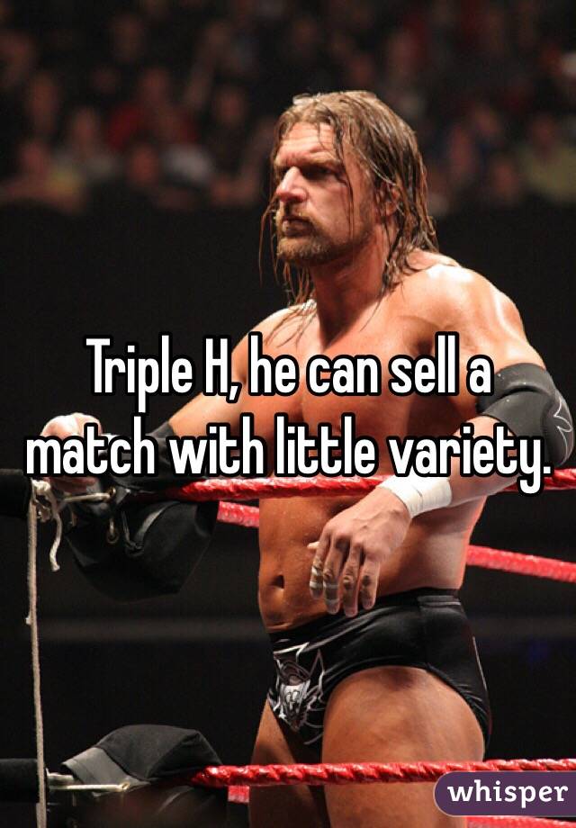 Triple H, he can sell a match with little variety.