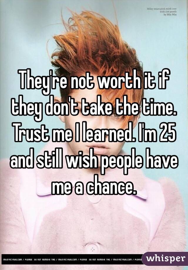 They're not worth it if they don't take the time. Trust me I learned. I'm 25 and still wish people have me a chance.
