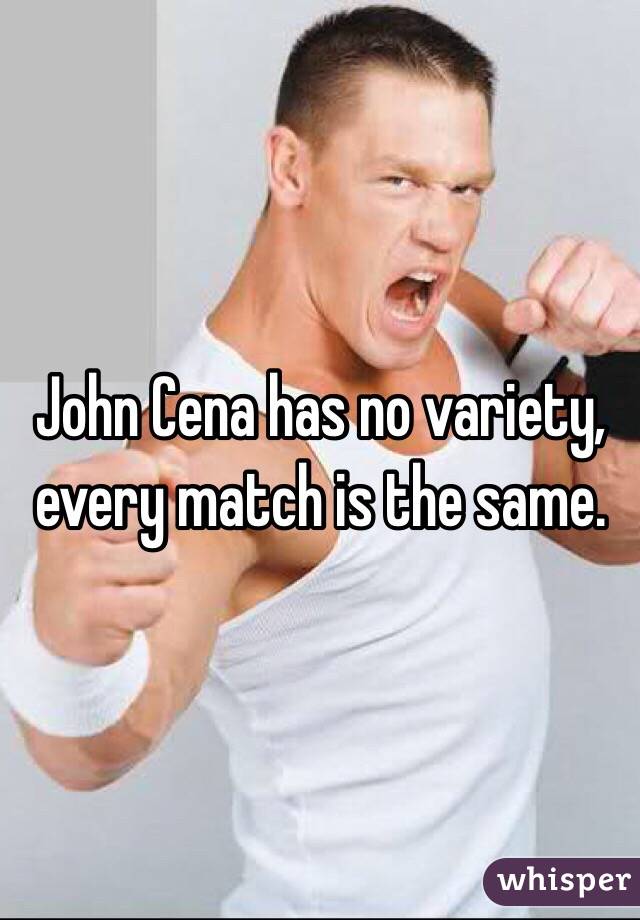 John Cena has no variety, every match is the same.