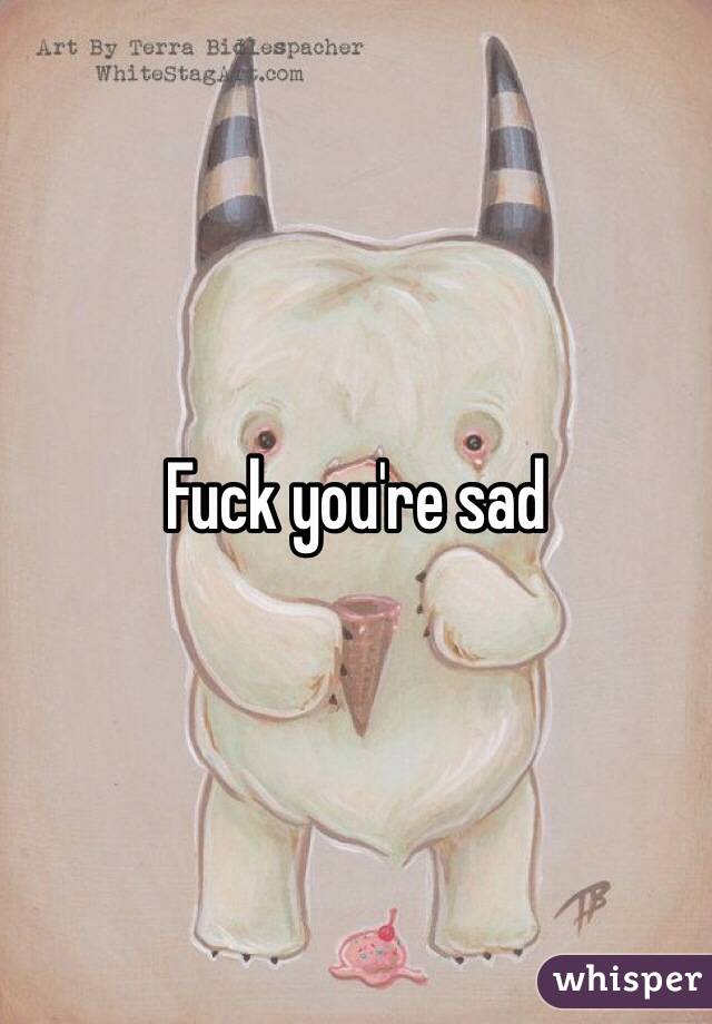 Fuck you're sad