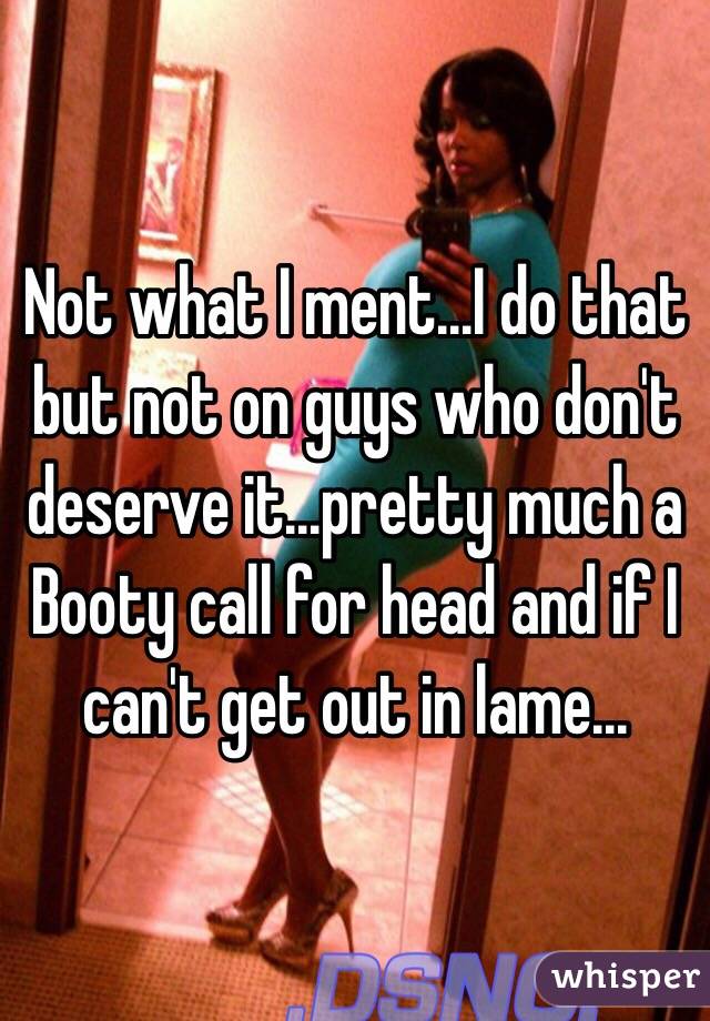 Not what I ment...I do that but not on guys who don't deserve it...pretty much a Booty call for head and if I can't get out in lame...