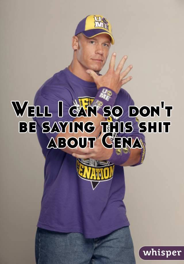 Well I can so don't be saying this shit about Cena