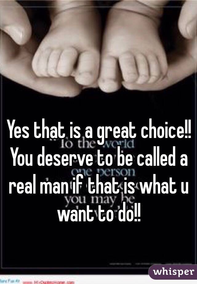 Yes that is a great choice!! You deserve to be called a real man if that is what u want to do!!