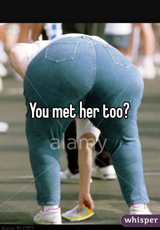 You met her too?