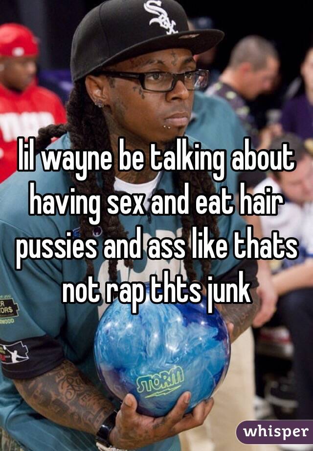 lil wayne be talking about having sex and eat hair pussies and ass like thats not rap thts junk