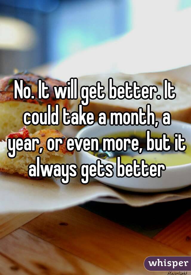 No. It will get better. It could take a month, a year, or even more, but it always gets better