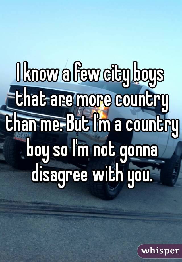 I know a few city boys that are more country than me. But I'm a country boy so I'm not gonna disagree with you.