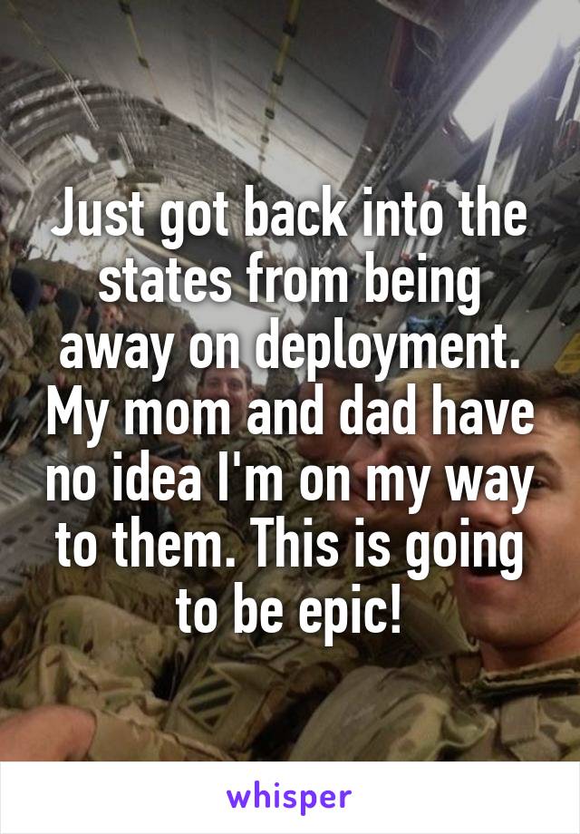 Just got back into the states from being away on deployment. My mom and dad have no idea I'm on my way to them. This is going to be epic!