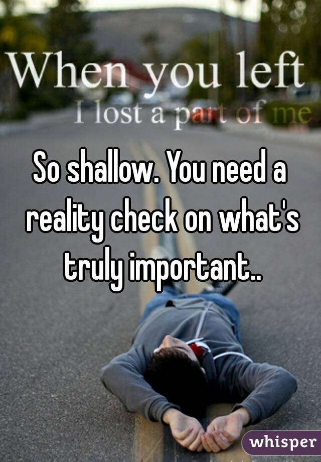 So shallow. You need a reality check on what's truly important..