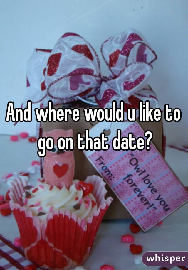 And where would u like to go on that date?