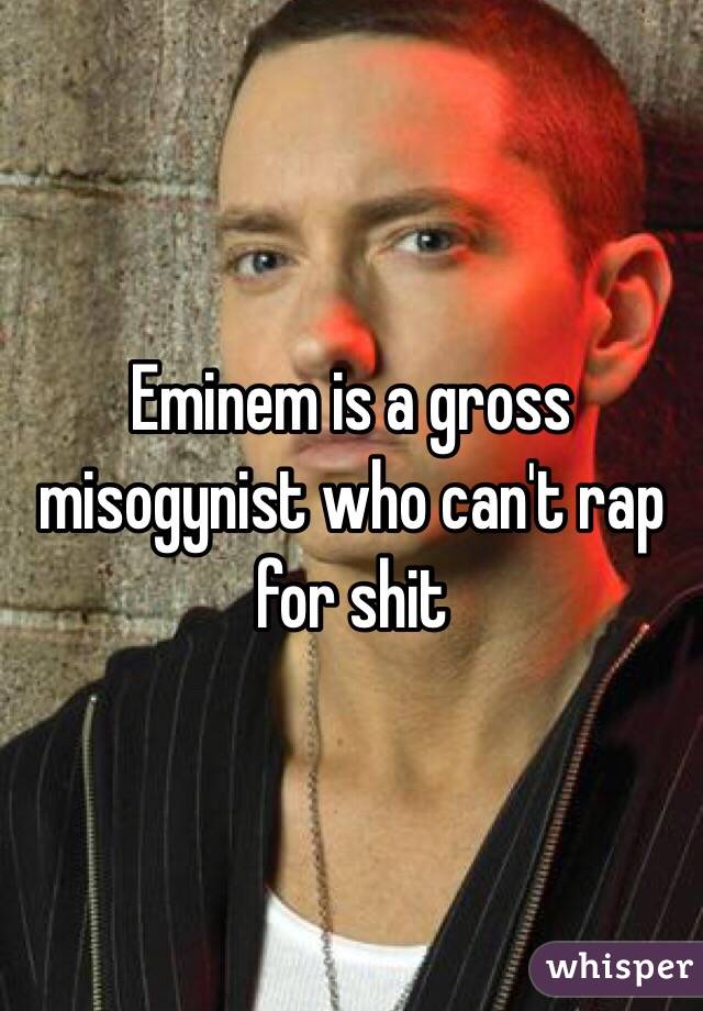 Eminem is a gross misogynist who can't rap for shit