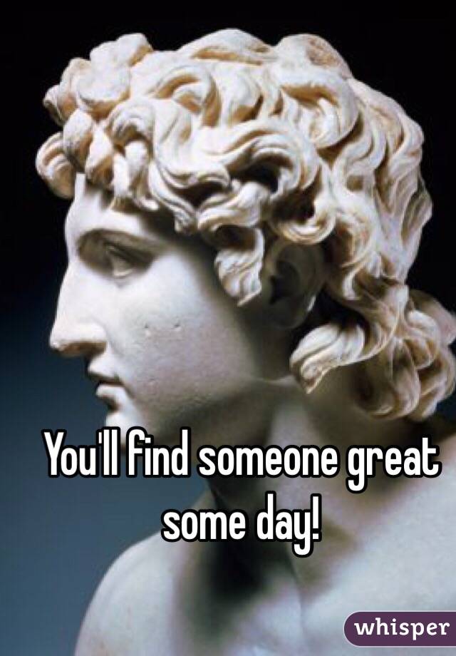 You'll find someone great some day!