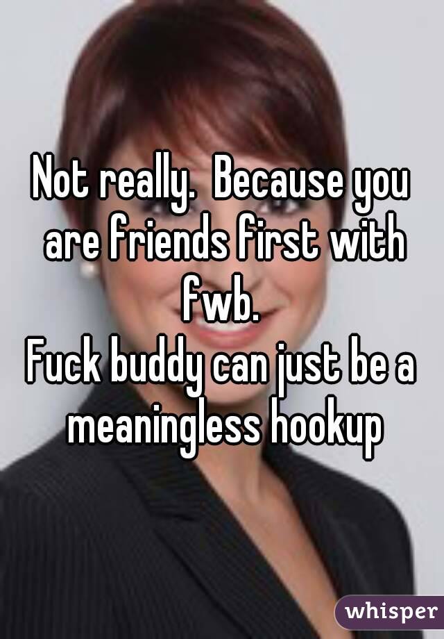 Not really.  Because you are friends first with fwb. 
Fuck buddy can just be a meaningless hookup
