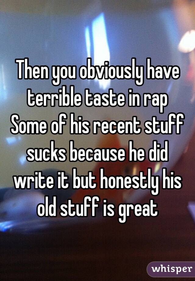 Then you obviously have terrible taste in rap
Some of his recent stuff sucks because he did write it but honestly his old stuff is great