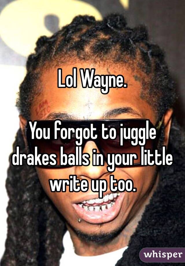 Lol Wayne. 

You forgot to juggle drakes balls in your little write up too. 
