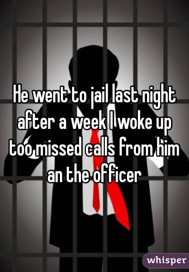 He went to jail last night after a week I woke up too missed calls from him an the officer 