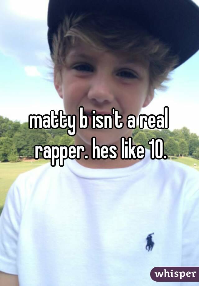 matty b isn't a real rapper. hes like 10.