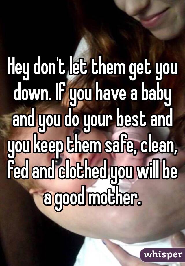 Hey don't let them get you down. If you have a baby and you do your best and you keep them safe, clean, fed and clothed you will be a good mother.