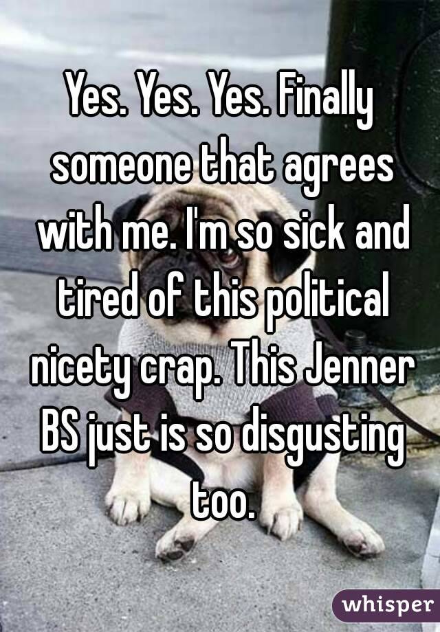 Yes. Yes. Yes. Finally someone that agrees with me. I'm so sick and tired of this political nicety crap. This Jenner BS just is so disgusting too.
