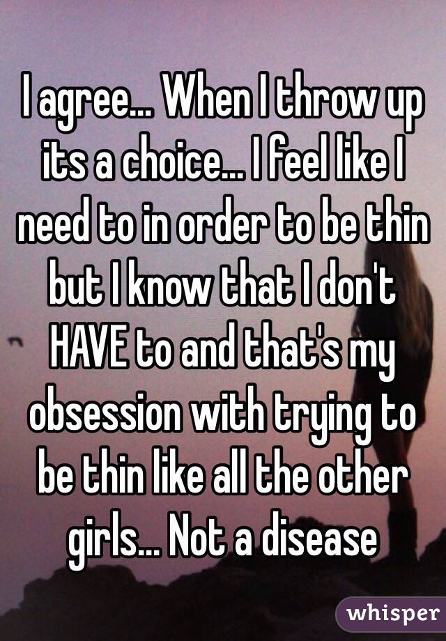 I agree... When I throw up its a choice... I feel like I need to in order to be thin but I know that I don't HAVE to and that's my obsession with trying to be thin like all the other girls... Not a disease