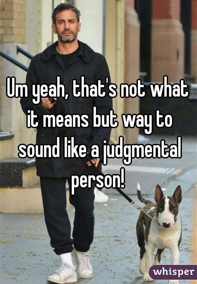 Um yeah, that's not what it means but way to sound like a judgmental person! 